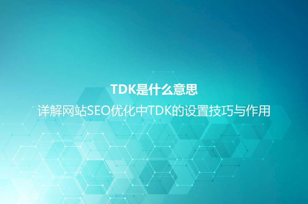 TDK是什么意思？詳解網(wǎng)站SEO優(yōu)化中TDK的設(shè)置技巧與作用