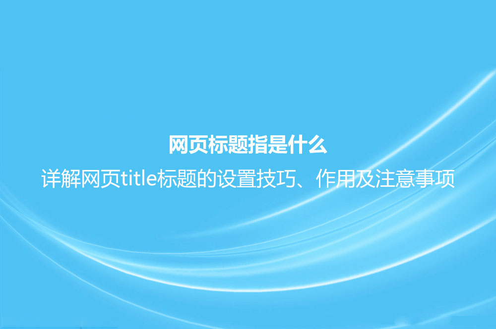 網(wǎng)頁標(biāo)題指是什么？詳解網(wǎng)頁title標(biāo)題的設(shè)置技巧、作用及注意事項(xiàng)