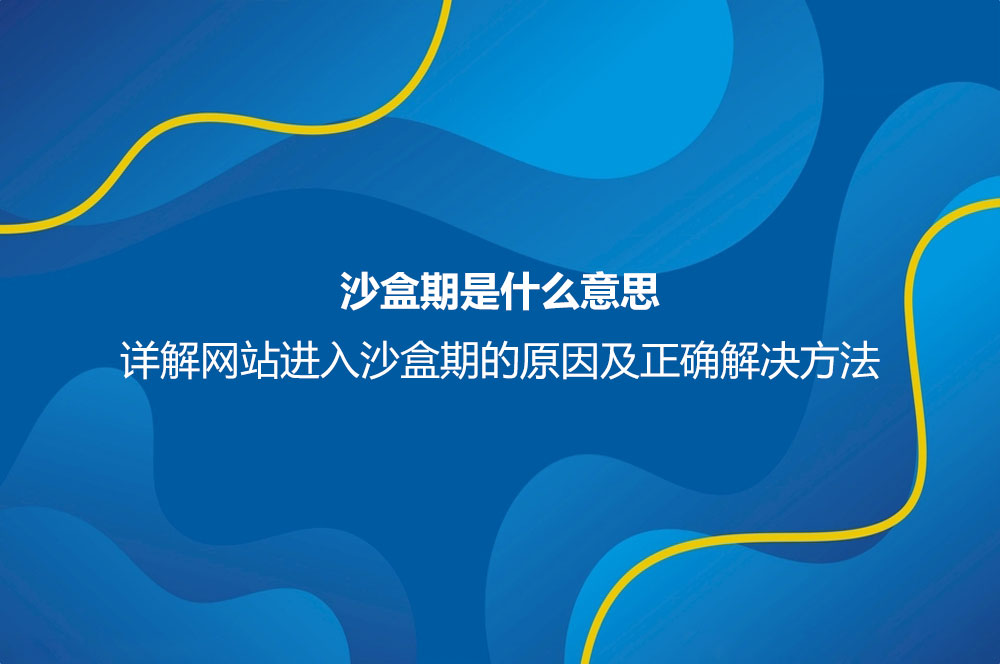 沙盒期是什么意思？詳解網(wǎng)站進入沙盒期的原因及正確解決方法