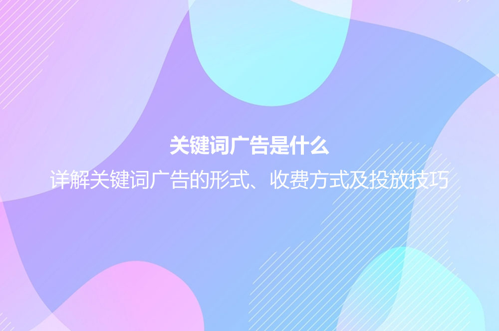 關(guān)鍵詞廣告是什么？詳解關(guān)鍵詞廣告的形式、收費(fèi)方式及投放技巧