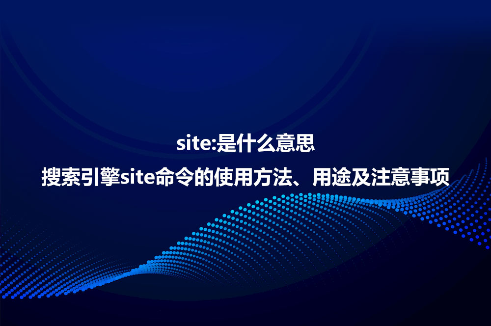 site:是什么意思？詳解site命令使用方法、作用及注意事項(xiàng)