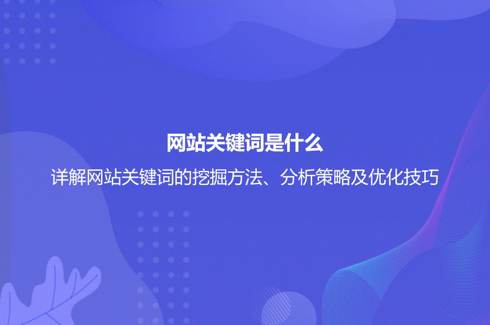 網(wǎng)站關(guān)鍵詞是什么？詳解網(wǎng)站關(guān)鍵詞的挖掘方法、分析策略及優(yōu)化技巧
