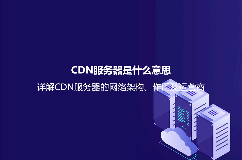 CDN服務器是什么意思？詳解CDN服務器的網(wǎng)絡架構(gòu)、作用及運營商