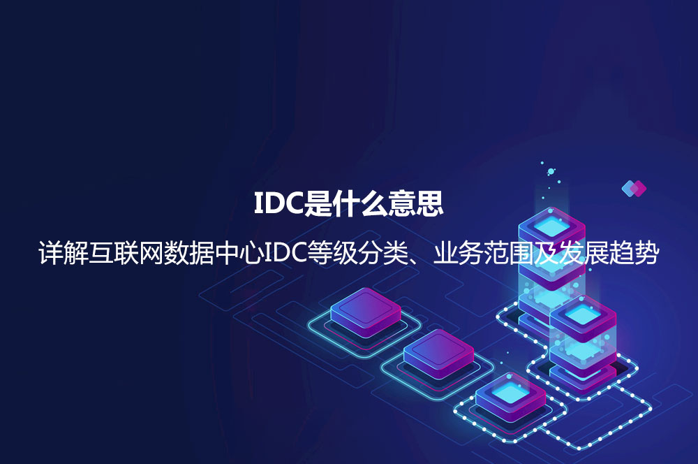 IDC是什么意思？詳解互聯(lián)網(wǎng)數(shù)據(jù)中心IDC等級分類、業(yè)務范圍及發(fā)展趨勢