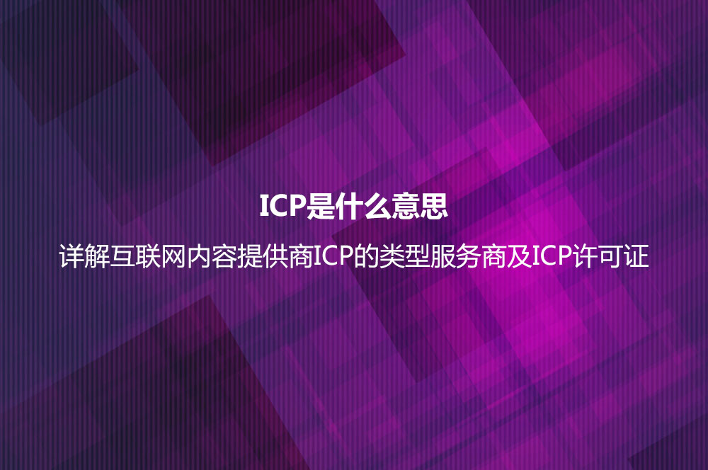 ICP是什么意思？詳解互聯(lián)網(wǎng)內(nèi)容提供商ICP的類型服務商及ICP許可證