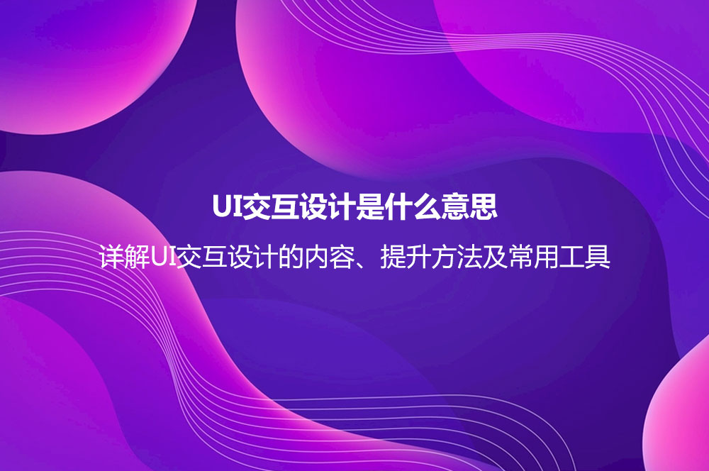 UI交互設(shè)計是什么意思？詳解UI交互設(shè)計的內(nèi)容、提升方法及常用工具