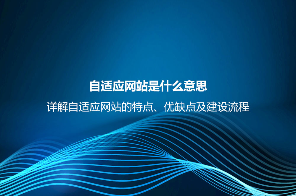 自適應(yīng)網(wǎng)站是什么意思？詳解自適應(yīng)網(wǎng)站的特點(diǎn)、優(yōu)缺點(diǎn)及建設(shè)流程