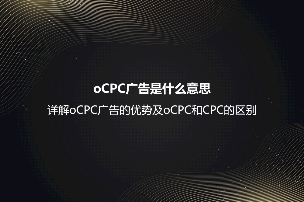 oCPC廣告是什么意思？詳解oCPC廣告的優(yōu)勢及oCPC和CPC的區(qū)別