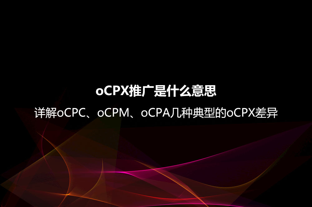 oCPX推廣是什么意思？詳解oCPC、oCPM、oCPA幾種典型的oCPX差異