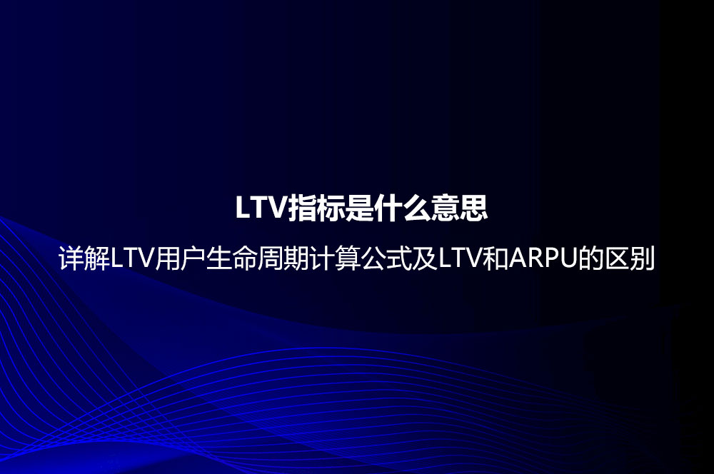  LTV指標是什么意思？詳解LTV用戶生命周期計算公式及LTV和ARPU的區(qū)別