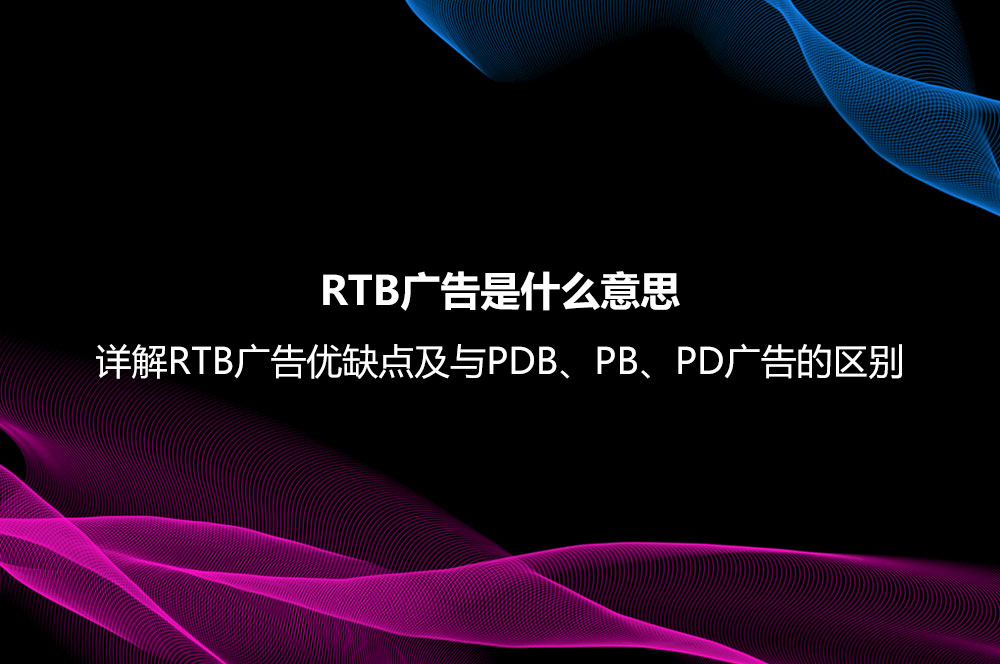 RTB廣告是什么意思？詳解RTB廣告優(yōu)缺點(diǎn)及與PDB、PB、PD廣告的區(qū)別