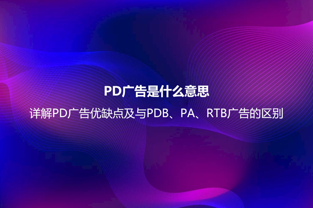 PD廣告是什么意思？詳解PD廣告優(yōu)缺點(diǎn)及與PDB、PA、RTB廣告的區(qū)別