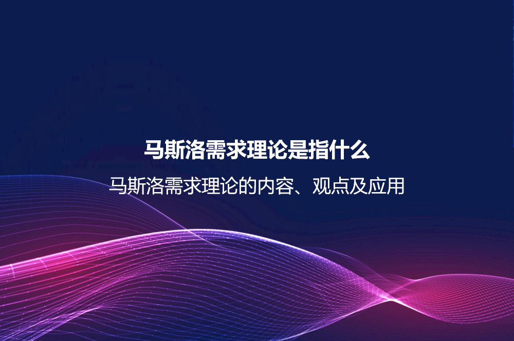馬斯洛需求理論是指什么？馬斯洛需求理論的內容、觀點及應用