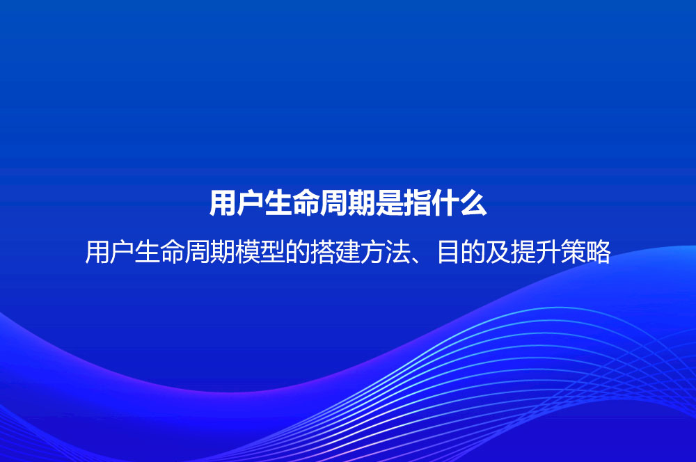 用戶生命周期是指什么？用戶生命周期模型的搭建方法、目的及提升策略