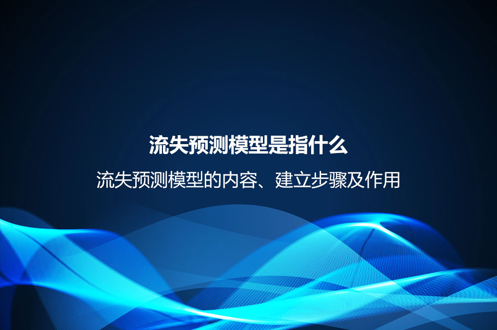 流失預測模型是指什么？流失預測模型的內(nèi)容、建立步驟及作用