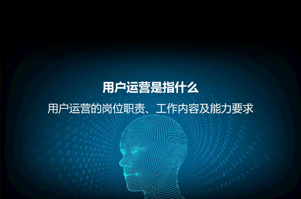 用戶運(yùn)營(yíng)是指什么？用戶運(yùn)營(yíng)的崗位職責(zé)、工作內(nèi)容及能力要求