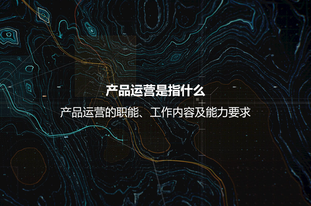 產(chǎn)品運營是指什么？產(chǎn)品運營的職能、工作內(nèi)容及能力要求