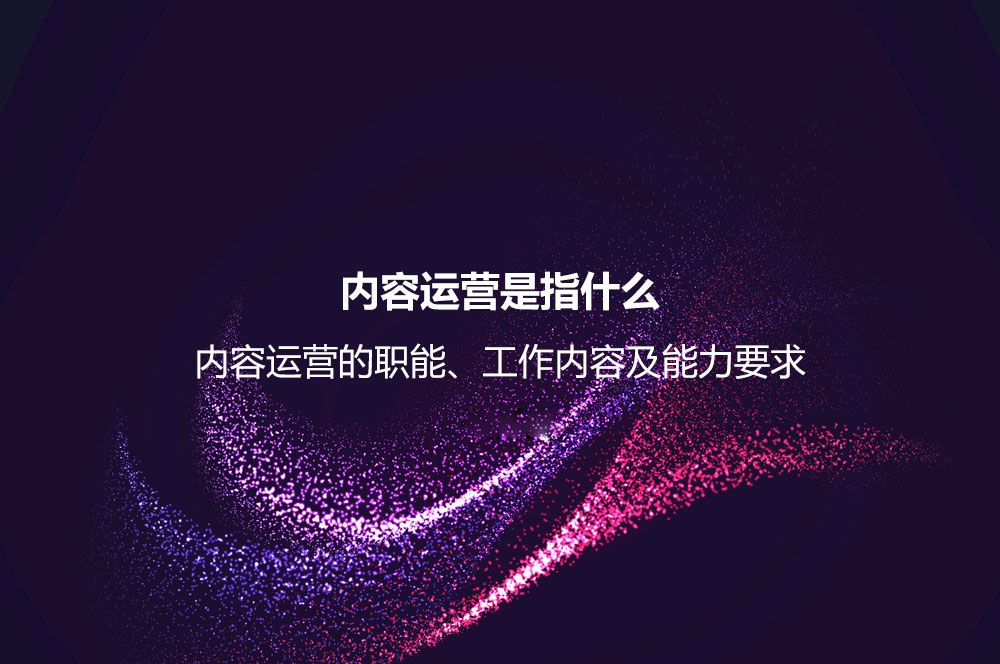 內(nèi)容運(yùn)營(yíng)是指什么？?jī)?nèi)容運(yùn)營(yíng)的職能、工作內(nèi)容及能力要求