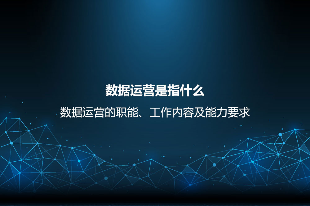 數(shù)據(jù)運(yùn)營是指什么？數(shù)據(jù)運(yùn)營的職能、工作內(nèi)容及能力要求