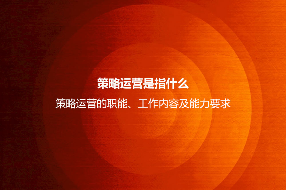 策略運(yùn)營是指什么？策略運(yùn)營的職能、工作內(nèi)容及能力要求