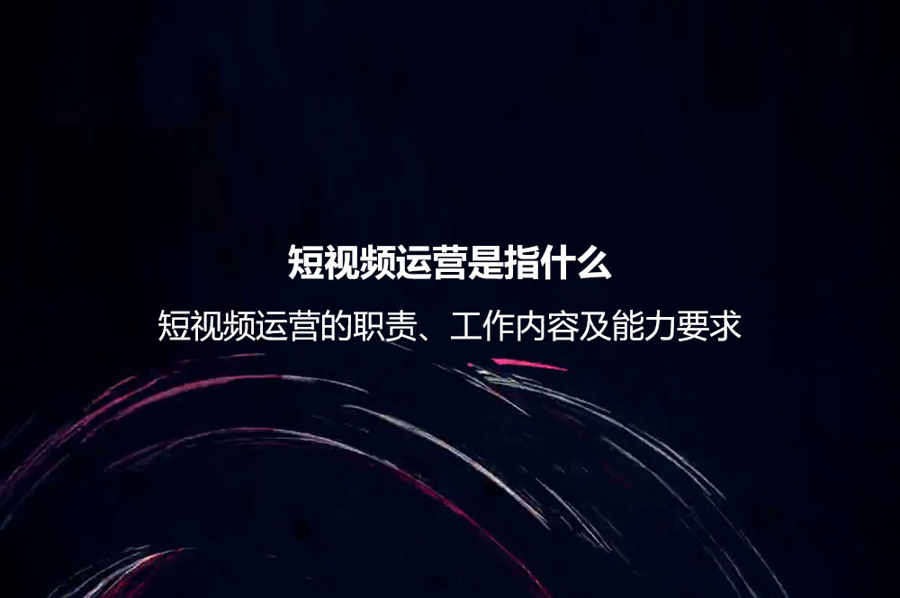 短視頻運(yùn)營是指什么？短視頻運(yùn)營的職責(zé)、工作內(nèi)容及能力要求