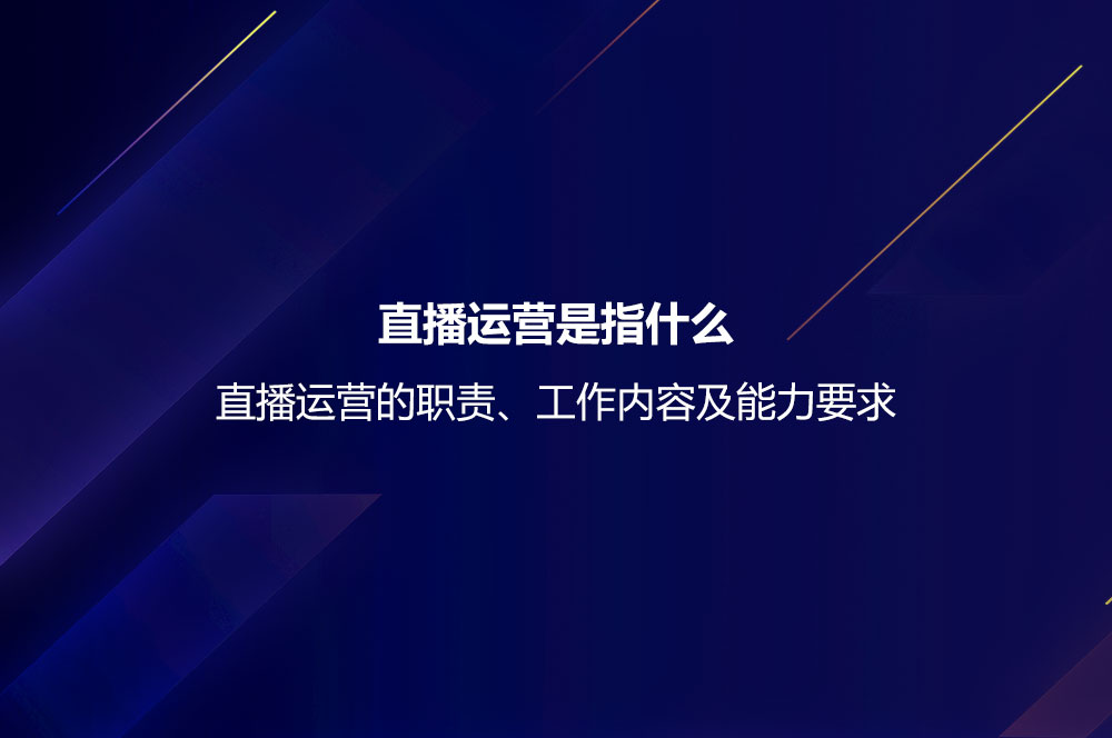 直播運(yùn)營是指什么？直播運(yùn)營的職責(zé)、工作內(nèi)容及能力要求