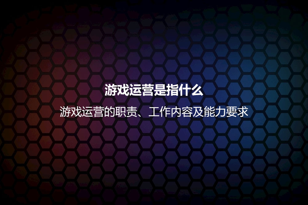 游戲運(yùn)營是指什么？游戲運(yùn)營的職責(zé)、工作內(nèi)容及能力要求