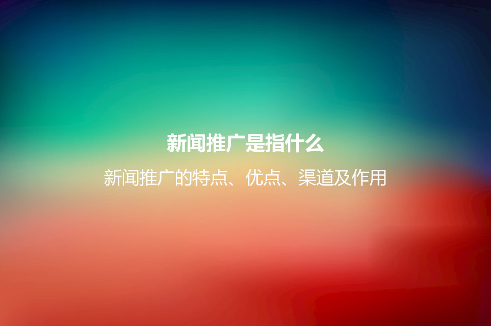 新聞推廣是指什么？新聞推廣的特點、優(yōu)點、渠道及作