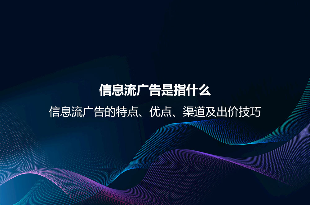 信息流廣告是指什么？信息流廣告的特點(diǎn)、優(yōu)點(diǎn)、渠道及出價(jià)技巧