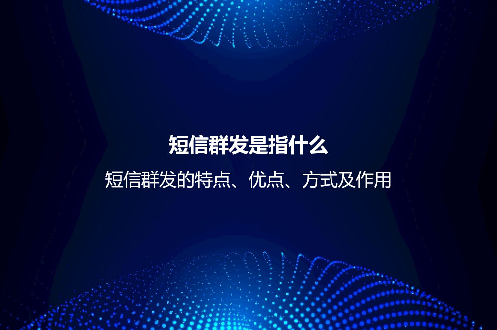 短信群發(fā)是指什么？短信群發(fā)的特點、優(yōu)點、方式及作用