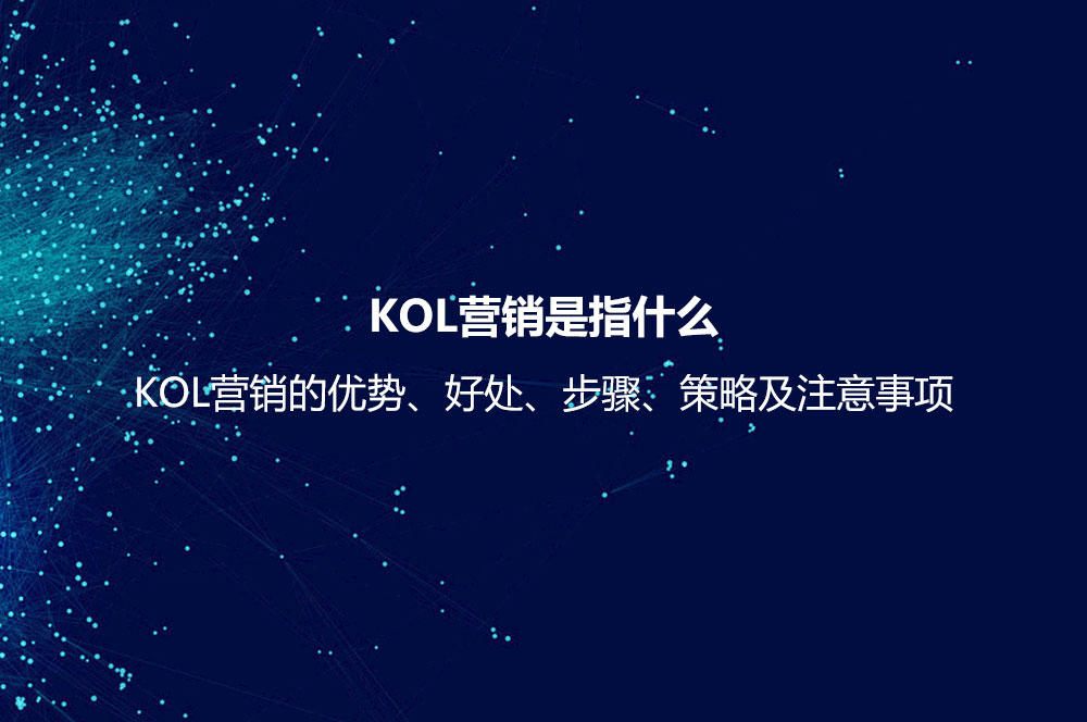 KOL營銷是指什么？KOL營銷的優(yōu)勢、好處、步驟、策略及注意事項