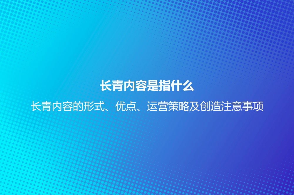 長(zhǎng)青內(nèi)容是指什么？長(zhǎng)青內(nèi)容的形式、優(yōu)點(diǎn)、運(yùn)營(yíng)策略及創(chuàng)造注意事項(xiàng)