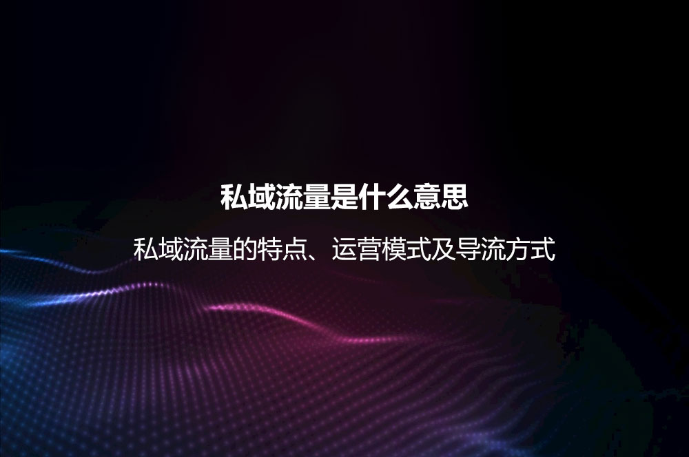 私域流量是什么意思？私域流量的特點(diǎn)、運(yùn)營模式及導(dǎo)流方式