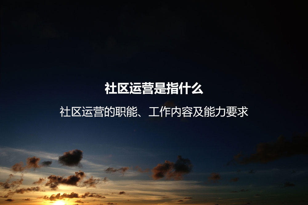 社區(qū)運(yùn)營是指什么？社區(qū)運(yùn)營的職能、工作內(nèi)容及能力要求