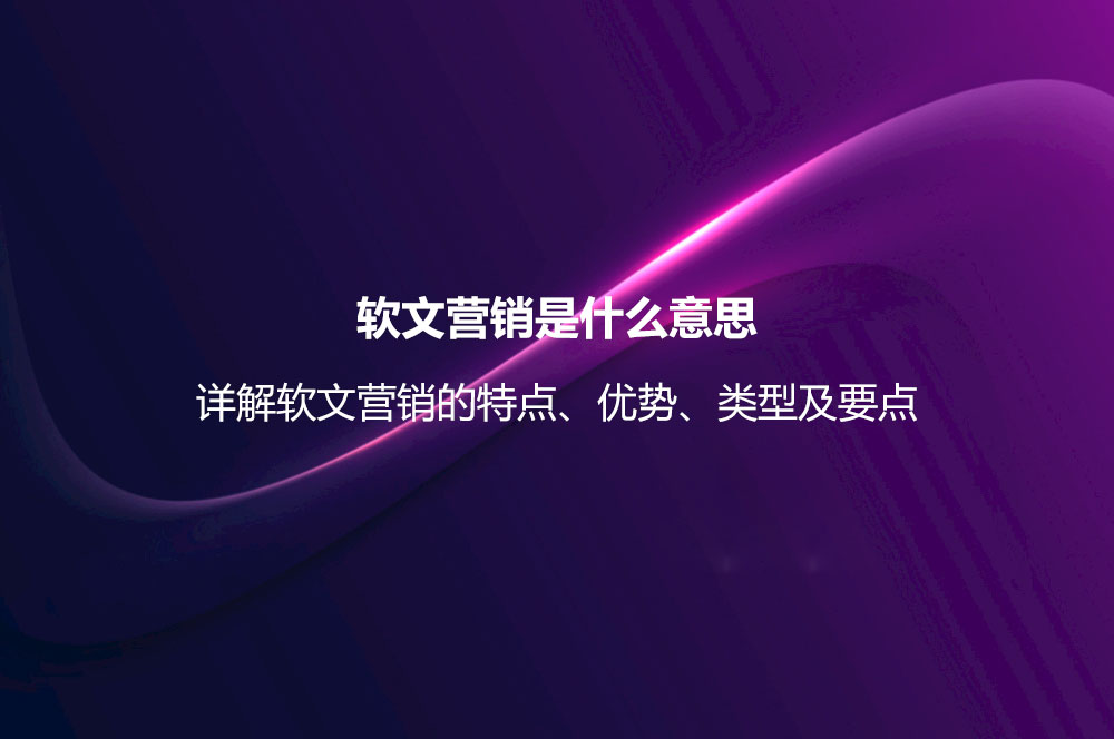 軟文營(yíng)銷(xiāo)是什么意思？詳解軟文營(yíng)銷(xiāo)的特點(diǎn)、優(yōu)勢(shì)、類(lèi)型及要點(diǎn)