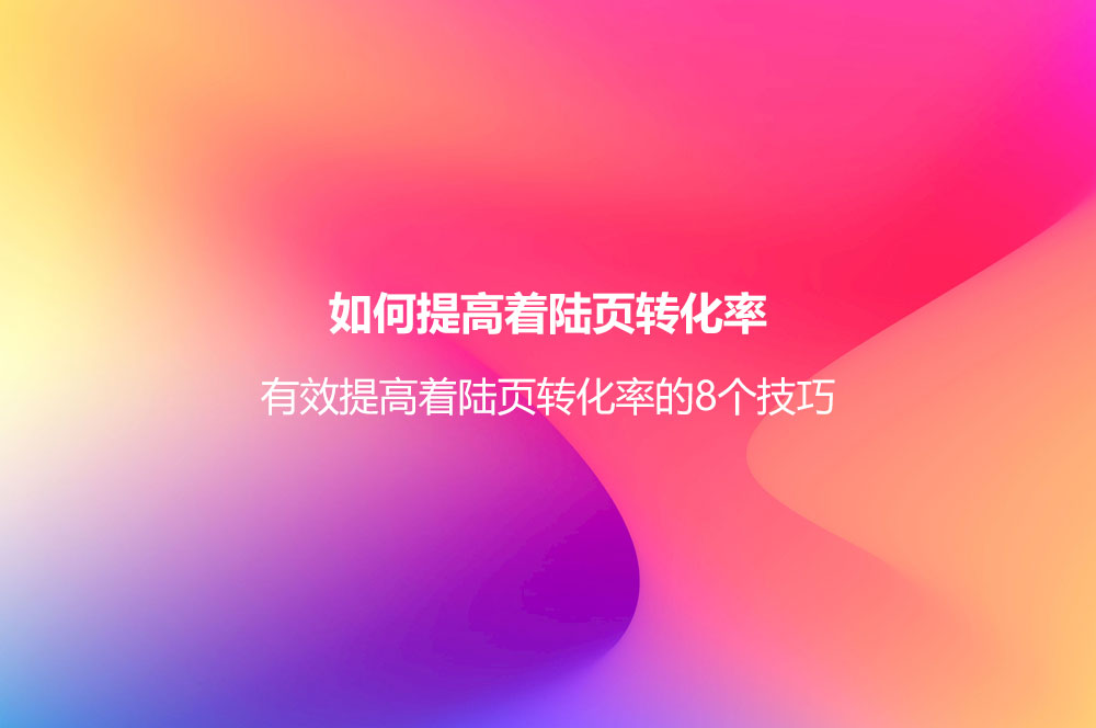 如何提高著陸頁轉(zhuǎn)化率？有效提高著陸頁轉(zhuǎn)化率的8個(gè)技巧