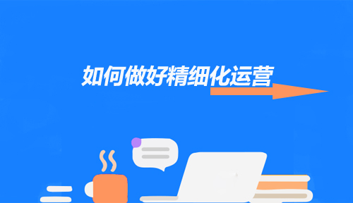 如何做好精細(xì)化運(yùn)營讓用戶留下來？